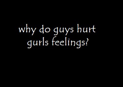 why do guys hurt gurls feelings