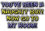 you ve been a naughty boy now go to my room