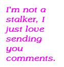 i m not a stalker, i just love sending you comment