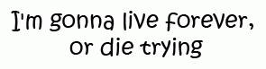 I'm Gonna Live Forever Or Die Trying